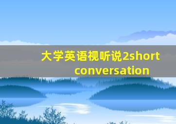 大学英语视听说2short conversation